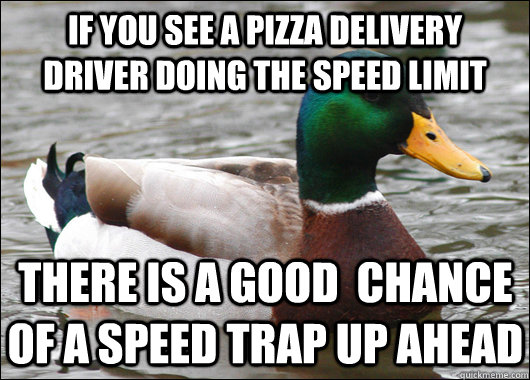 If you see a pizza delivery driver doing the speed limit THere is a good  chance of a speed trap up ahead  Actual Advice Mallard