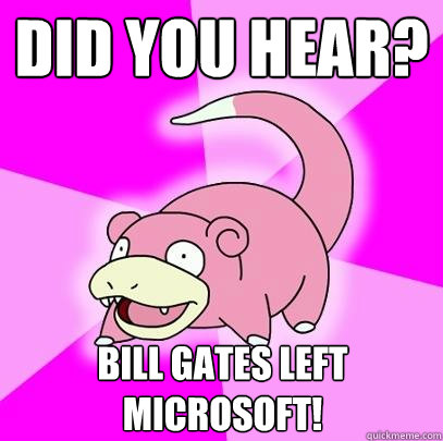 Did you hear? Bill gates left microsoft!  Slowpoke