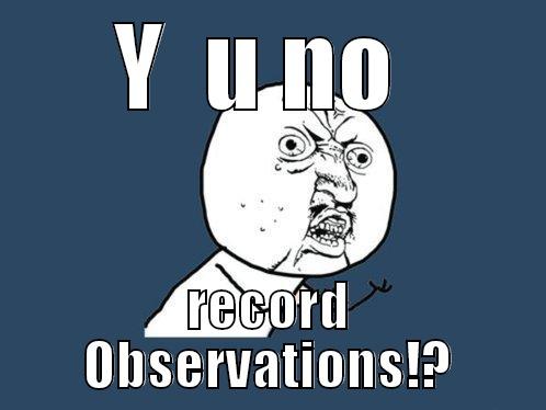 Y  U NO  RECORD OBSERVATIONS!? Y U No