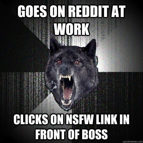 goes on reddit at work clicks on NSFW link in front of boss  Insanity Wolf