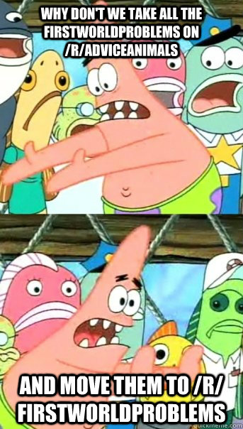 Why don't we take all the firstworldproblems on /r/adviceanimals and move them to /r/ firstworldproblems  Push it somewhere else Patrick