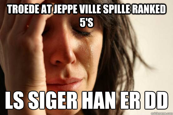 Troede at jeppe ville spille ranked 5's LS siger han er død  First World Problems