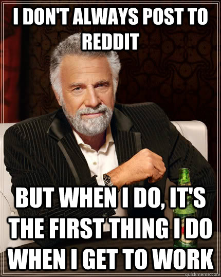 I don't always post to Reddit but when I do, it's the first thing I do when I get to work  The Most Interesting Man In The World