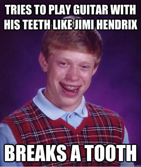 Tries to play guitar with his teeth like Jimi hendrix Breaks a tooth  Bad Luck Brian