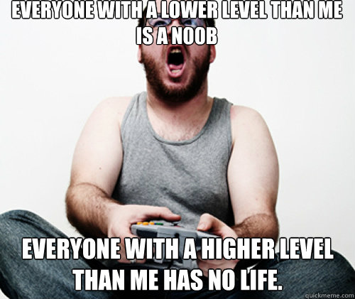 Everyone with a lower level than me is a n00b Everyone with a higher level than me has no life. - Everyone with a lower level than me is a n00b Everyone with a higher level than me has no life.  Online Gamer Logic