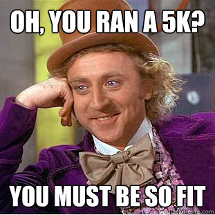 Oh, you ran a 5k? You must be so fit  Creepy Wonka