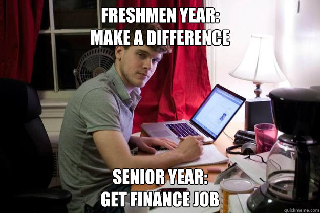 Freshmen Year: 
Make a difference Senior Year: 
Get finance job - Freshmen Year: 
Make a difference Senior Year: 
Get finance job  Harvard Douchebag
