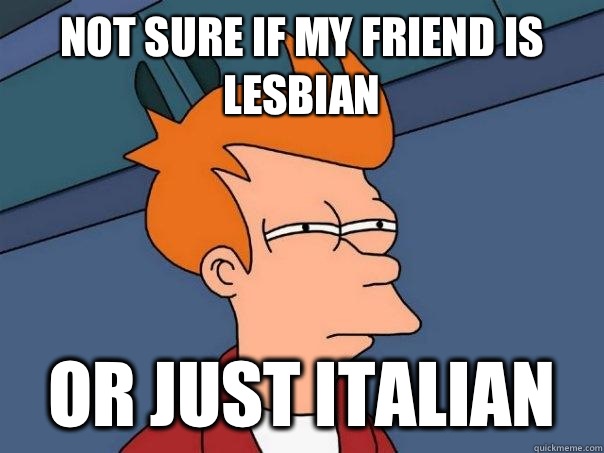 not sure if my friend is lesbian or just italian  Futurama Fry