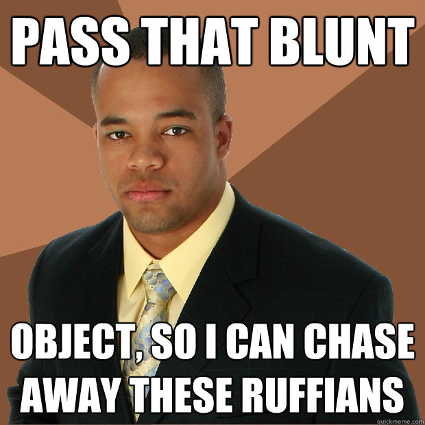 Pass that blunt object, so i can chase away these ruffians - Pass that blunt object, so i can chase away these ruffians  Successful Black Man