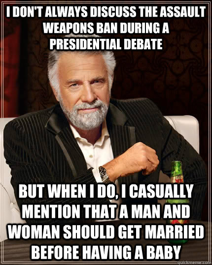 I don't always discuss the assault weapons ban during a presidential debate but when I do, I casually mention that a man and woman should get married before having a baby  The Most Interesting Man In The World