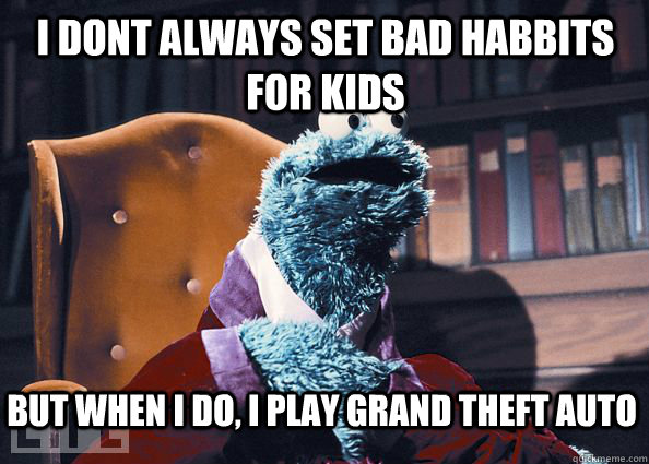 I dont always set bad habbits for kids but when I do, I play Grand Theft Auto  Cookieman