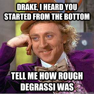 Drake, I heard you started from the bottom Tell me how rough degrassi was  Condescending Wonka
