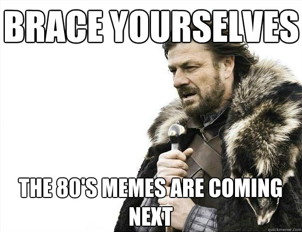 Brace yourselves The 80's memes are coming next  BRACEYOSELVES
