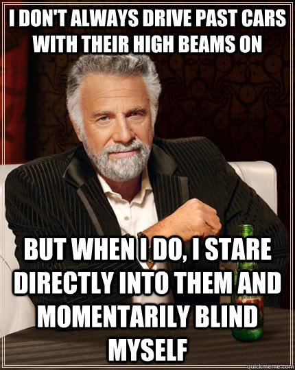 I don't always drive past cars with their high beams on but when I do, i stare directly into them and momentarily blind myself  The Most Interesting Man In The World