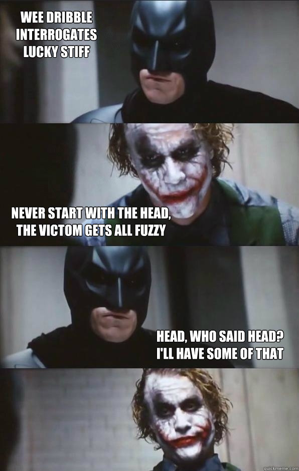  never start with the head,
the victom gets all fuzzy head, who said head?
I'll have some of that wee dribble interrogates
Lucky stiff  -  never start with the head,
the victom gets all fuzzy head, who said head?
I'll have some of that wee dribble interrogates
Lucky stiff   Batman Panel