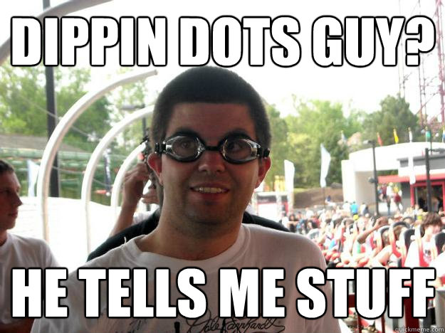 dippin dots guy? he tells me stuff - dippin dots guy? he tells me stuff  Coaster Enthusiast