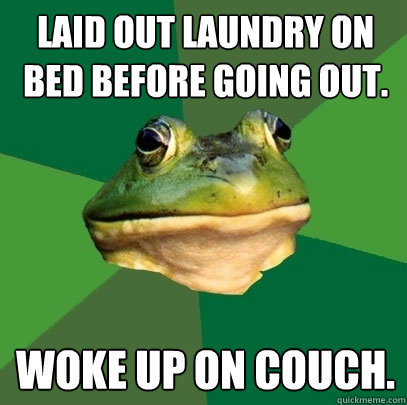 Laid out laundry on bed before going out. Woke up on couch.  Foul Bachelor Frog