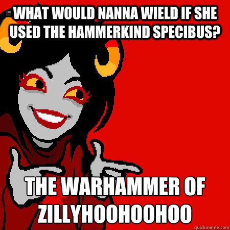 what would nanna wield if she used the hammerkind specibus? the warhammer of zillyhoohoohoo - what would nanna wield if she used the hammerkind specibus? the warhammer of zillyhoohoohoo  Bad Joke Aradia