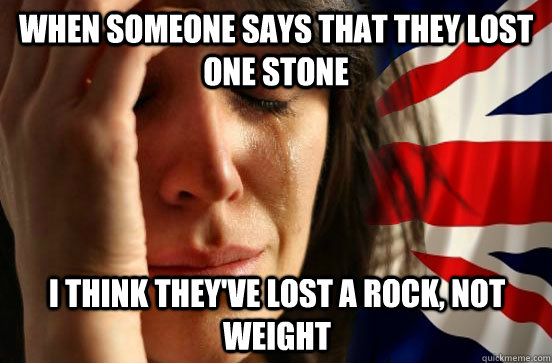 When someone says that they lost one stone I think they've lost a rock, not weight  British First World Problems