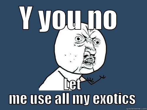 Y YOU NO  LET ME USE ALL MY EXOTICS Y U No