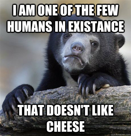 I am one of the few humans in existance That doesn't like cheese  Confession Bear