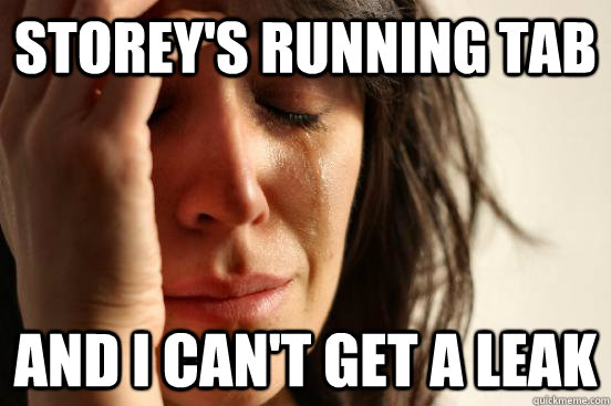 Storey's running tab and I can't get a leak   First World Problems