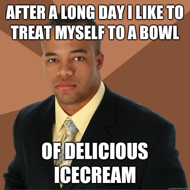 After a long day i like to treat myself to a bowl Of delicious icecream  Successful Black Man