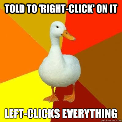 Told to 'right-click' on it Left-clicks everything  Tech Impaired Duck