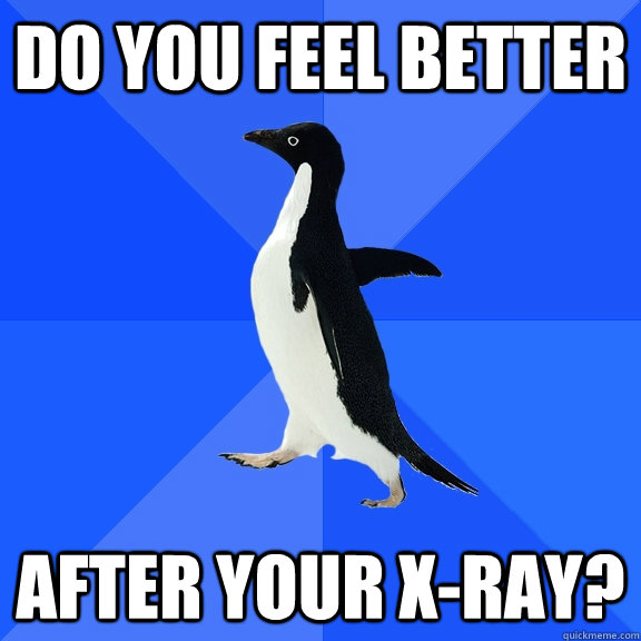 do you feel better after your x-ray?  Socially Awkward Penguin