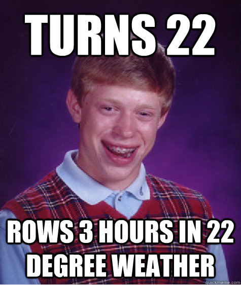Turns 22 Rows 3 hours in 22 degree weather  Bad Luck Brian