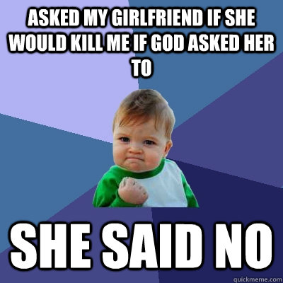 Asked my girlfriend if she would kill me if god asked her to She said no  Success Kid