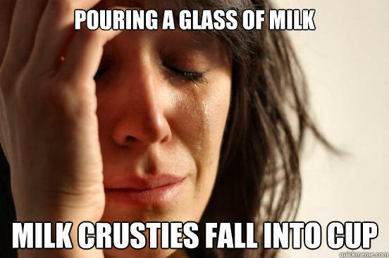 Pouring a glass of milk Milk crusties fall into cup - Pouring a glass of milk Milk crusties fall into cup  First World Problems