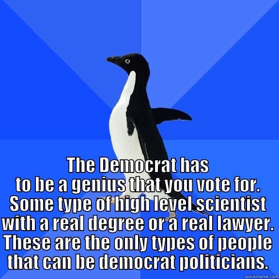 for the record penguin -  THE DEMOCRAT HAS TO BE A GENIUS THAT YOU VOTE FOR. SOME TYPE OF HIGH LEVEL SCIENTIST WITH A REAL DEGREE OR A REAL LAWYER. THESE ARE THE ONLY TYPES OF PEOPLE THAT CAN BE DEMOCRAT POLITICIANS. Socially Awkward Penguin