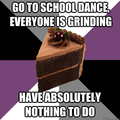 go to school dance, everyone is grinding have absolutely nothing to do - go to school dance, everyone is grinding have absolutely nothing to do  Asexual Cake