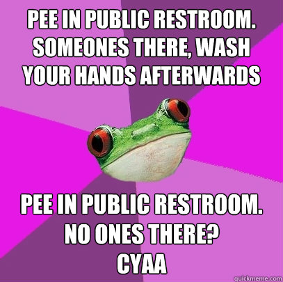pee in public restroom. someones there, wash your hands afterwards pee in public restroom. no ones there? 
CYAA  Foul Bachelorette Frog
