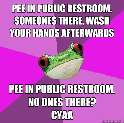 pee in public restroom. someones there, wash your hands afterwards pee in public restroom. no ones there? 
CYAA - pee in public restroom. someones there, wash your hands afterwards pee in public restroom. no ones there? 
CYAA  Foul Bachelorette Frog