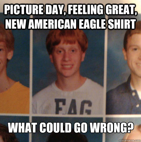 Picture day, feeling great, new american eagle shirt what could go wrong? - Picture day, feeling great, new american eagle shirt what could go wrong?  american eagle faggot