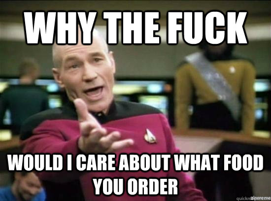 Why the fuck Would I care about what food you order - Why the fuck Would I care about what food you order  Annoyed Picard HD