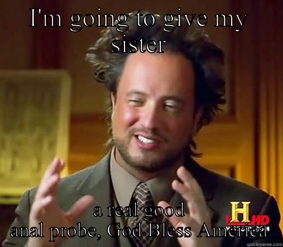 I'M GOING TO GIVE MY SISTER A REAL GOOD ANAL PROBE, GOD BLESS AMERICA Ancient Aliens