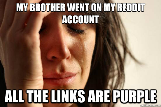 My brother went on my reddit account All the links are purple  First World Problems
