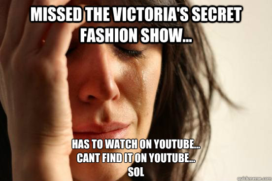 MISSED THE victoria's secret fashion show...  has to watch on youtube... 
cant find it on youtube... 
SOL  First World Problems