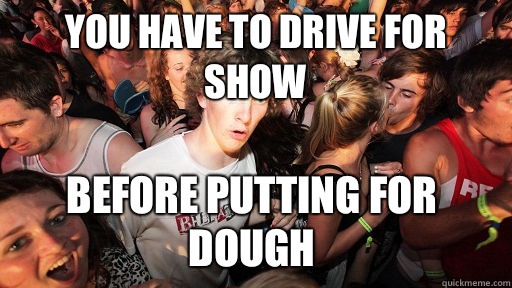 You have to drive for show Before putting for dough  Sudden Clarity Clarence
