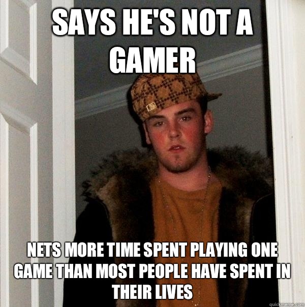 Says he's not a gamer nets more time spent playing one game than most people have spent in their lives  Scumbag Steve