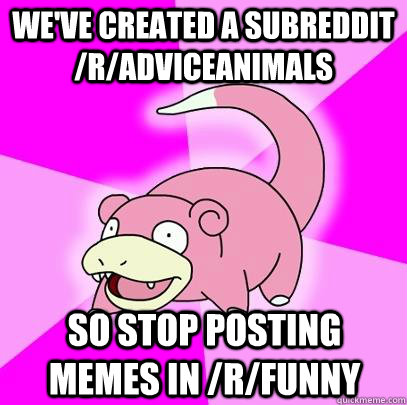 we've created a subreddit /r/adviceanimals so stop posting memes in /r/funny  Slowpoke
