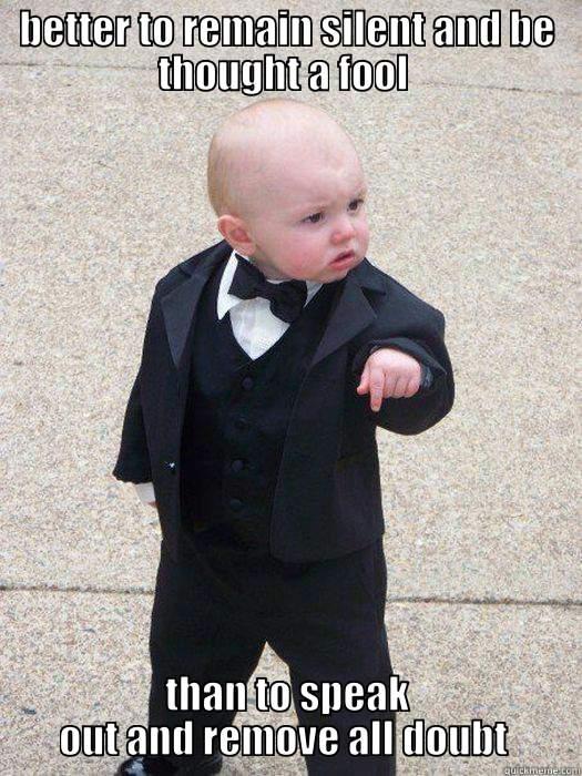 BETTER TO REMAIN SILENT AND BE THOUGHT A FOOL  THAN TO SPEAK OUT AND REMOVE ALL DOUBT  Baby Godfather