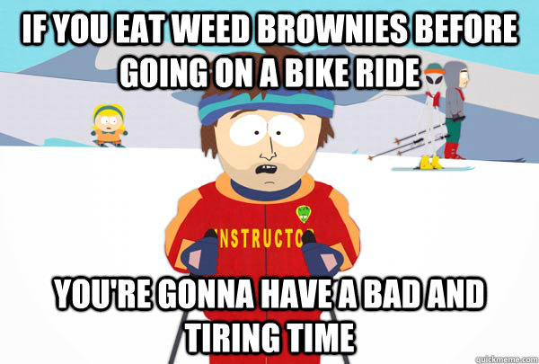 If you eat weed brownies before going on a bike ride You're gonna have a bad and tiring time  Super Cool Ski Instructor