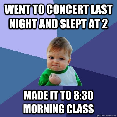 Went to concert last night and slept at 2 Made it to 8:30 morning class  Success Kid