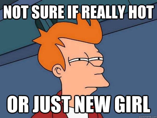 Not sure if really hot or just new girl  Futurama Fry