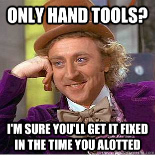 only hand tools? I'm sure you'll get it fixed in the time you alotted - only hand tools? I'm sure you'll get it fixed in the time you alotted  Condescending Wonka