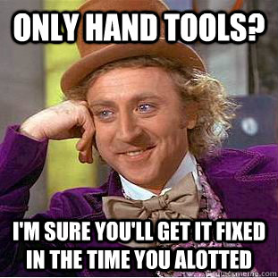 only hand tools? I'm sure you'll get it fixed in the time you alotted  Condescending Wonka